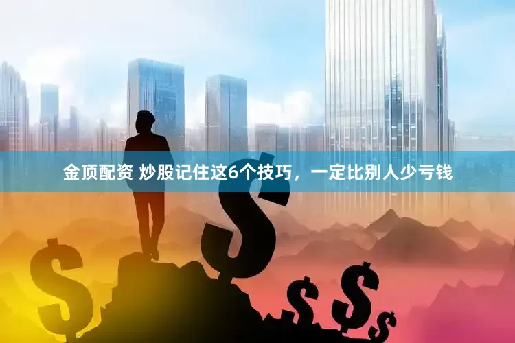 金顶配资 炒股记住这6个技巧，一定比别人少亏钱