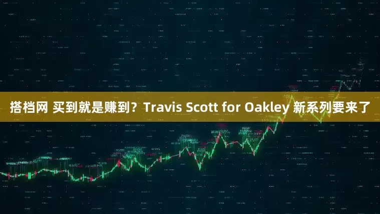 搭档网 买到就是赚到？Travis Scott for Oakley 新系列要来了