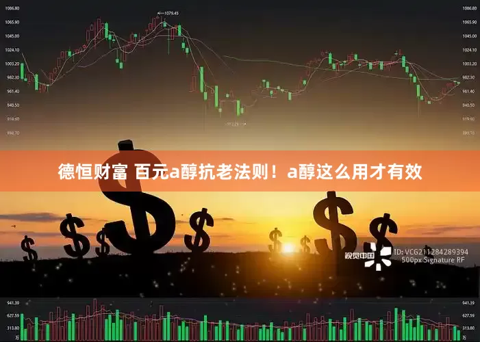 德恒财富 百元a醇抗老法则！a醇这么用才有效