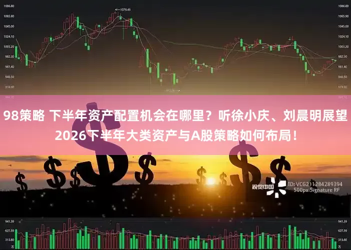 98策略 下半年资产配置机会在哪里？听徐小庆、刘晨明展望2026下半年大类资产与A股策略如何布局！